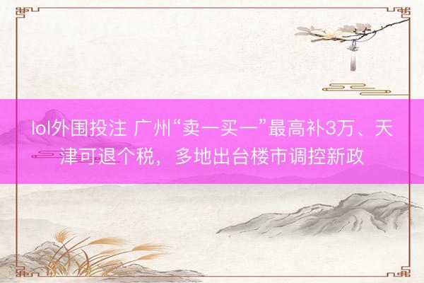 lol外围投注 广州“卖一买一”最高补3万、天津可退个税，多地出台楼市调控新政